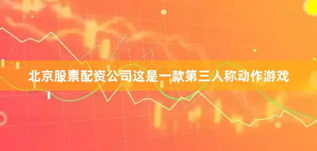 北京股票配资公司这是一款第三人称动作游戏