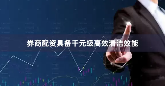 券商配资具备千元级高效清洁效能