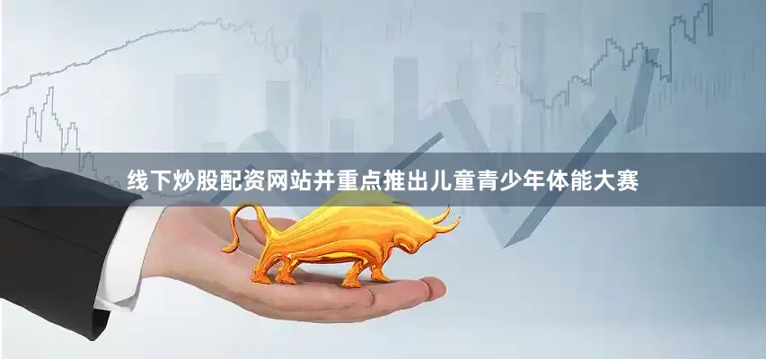 线下炒股配资网站并重点推出儿童青少年体能大赛