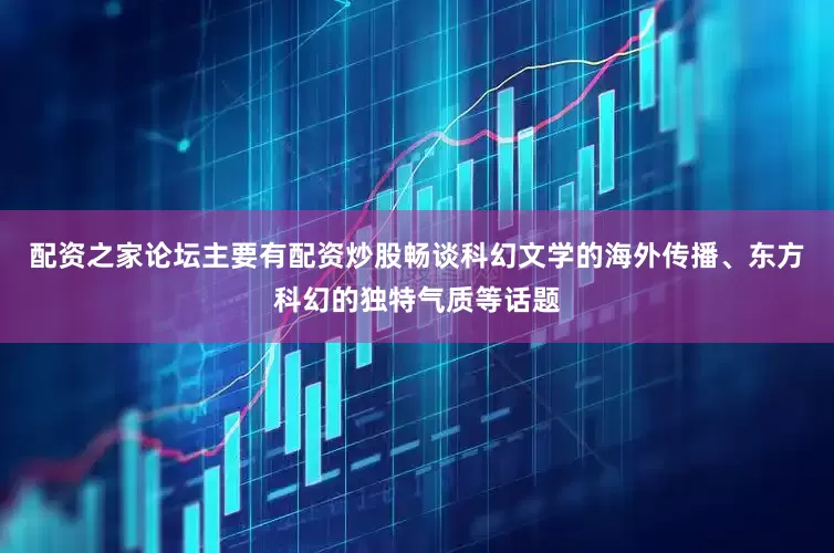 配资之家论坛主要有配资炒股畅谈科幻文学的海外传播、东方科幻的独特气质等话题