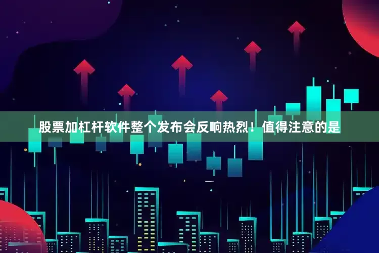 股票加杠杆软件整个发布会反响热烈！值得注意的是