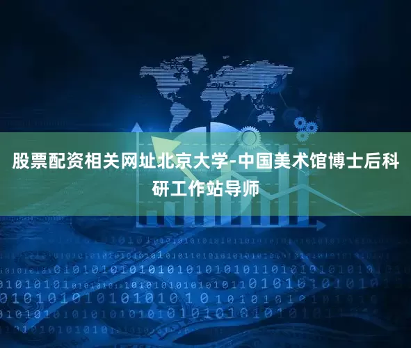 股票配资相关网址北京大学-中国美术馆博士后科研工作站导师