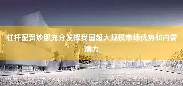 杠杆配资炒股充分发挥我国超大规模市场优势和内需潜力