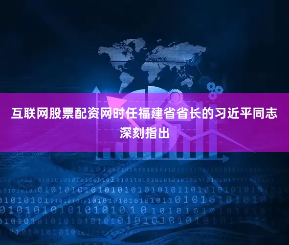 互联网股票配资网时任福建省省长的习近平同志深刻指出