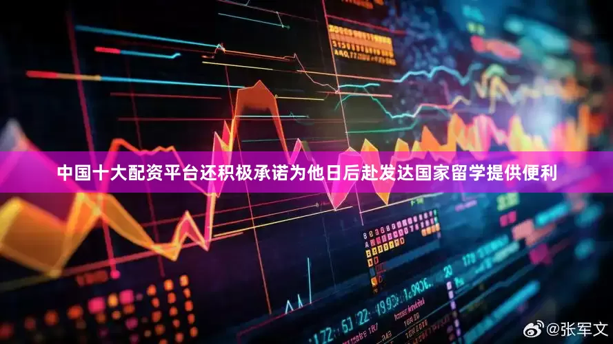 中国十大配资平台还积极承诺为他日后赴发达国家留学提供便利