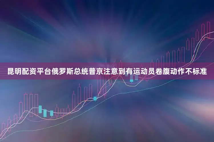 昆明配资平台俄罗斯总统普京注意到有运动员卷腹动作不标准