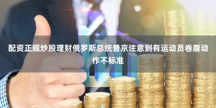 配资正规炒股理财俄罗斯总统普京注意到有运动员卷腹动作不标准