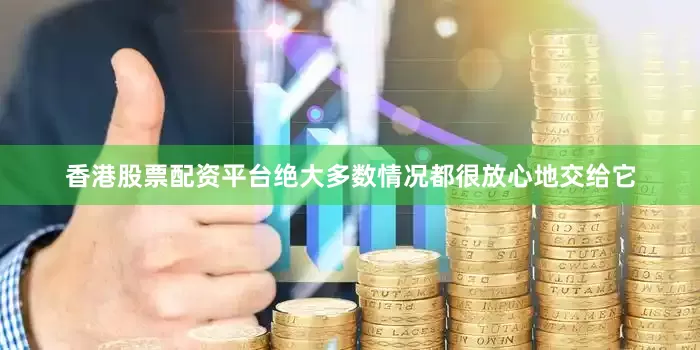 香港股票配资平台绝大多数情况都很放心地交给它