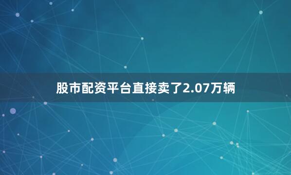 股市配资平台直接卖了2.07万辆