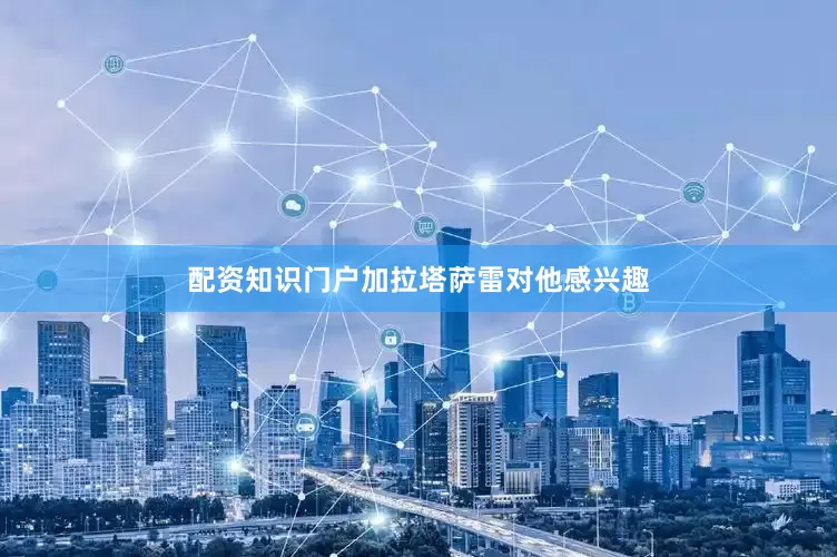 配资知识门户加拉塔萨雷对他感兴趣