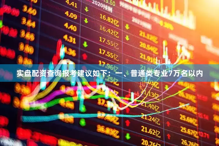 实盘配资查询报考建议如下：一、普通类专业7万名以内
