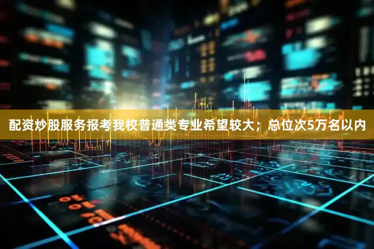 配资炒股服务报考我校普通类专业希望较大；总位次5万名以内
