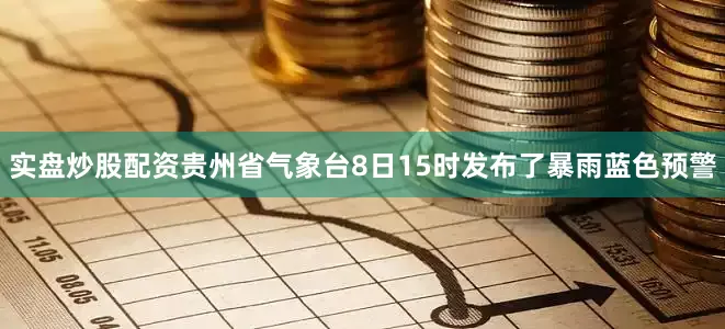 实盘炒股配资贵州省气象台8日15时发布了暴雨蓝色预警