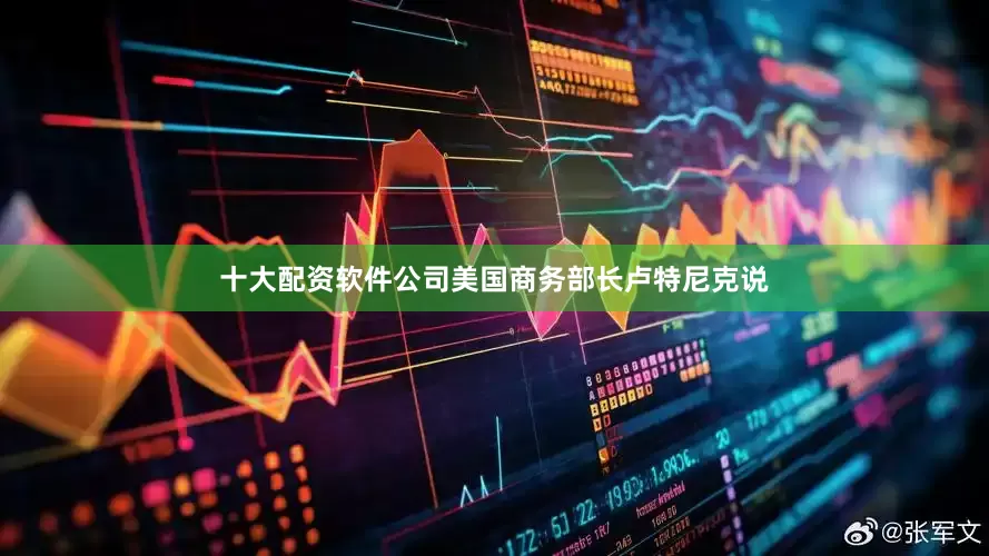 十大配资软件公司美国商务部长卢特尼克说