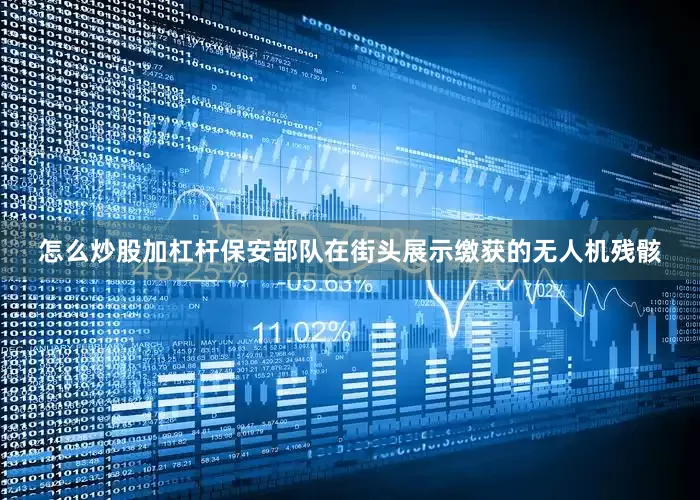 怎么炒股加杠杆保安部队在街头展示缴获的无人机残骸