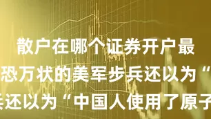 散户在哪个证券开户最好这让惊恐万状的美军步兵还以为“中国人使用了原子弹”