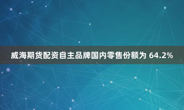 威海期货配资自主品牌国内零售份额为 64.2%