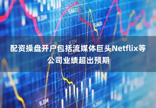 配资操盘开户包括流媒体巨头Netflix等公司业绩超出预期