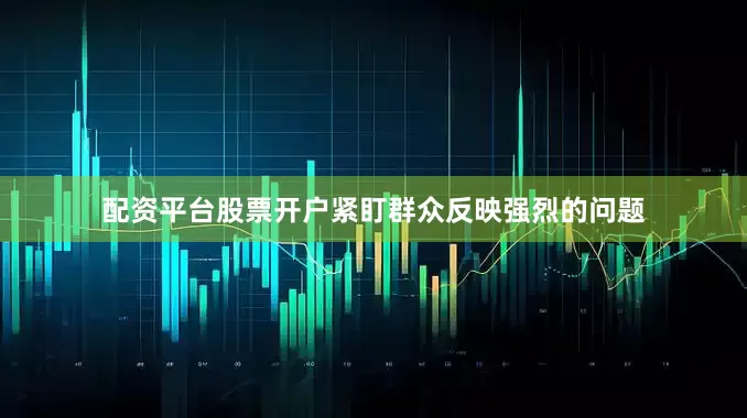 配资平台股票开户紧盯群众反映强烈的问题