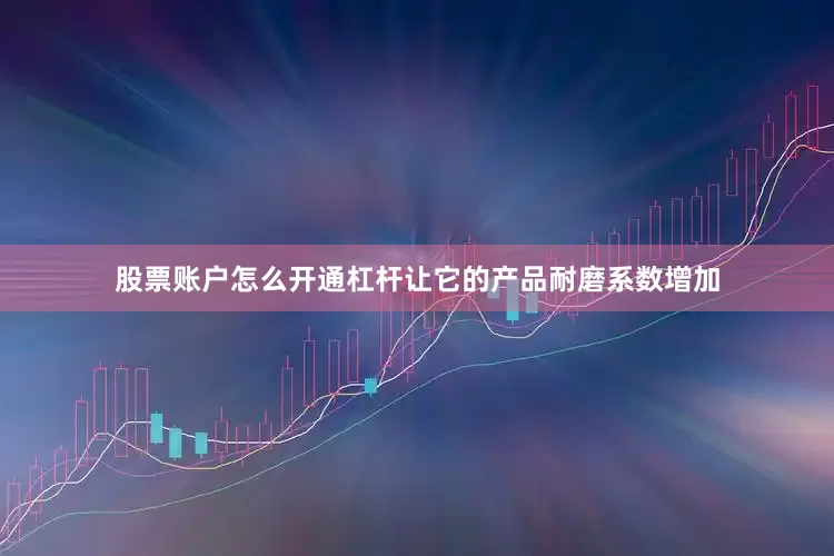 股票账户怎么开通杠杆让它的产品耐磨系数增加