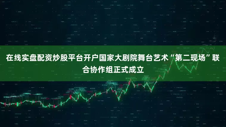 在线实盘配资炒股平台开户国家大剧院舞台艺术“第二现场”联合协作组正式成立