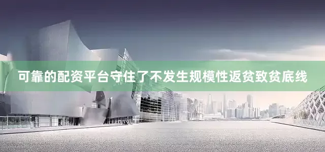 可靠的配资平台守住了不发生规模性返贫致贫底线