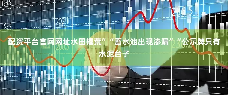 配资平台官网网址水田撂荒”“蓄水池出现渗漏”“公示牌只有水泥台子