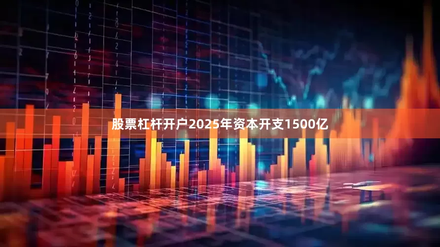 股票杠杆开户2025年资本开支1500亿