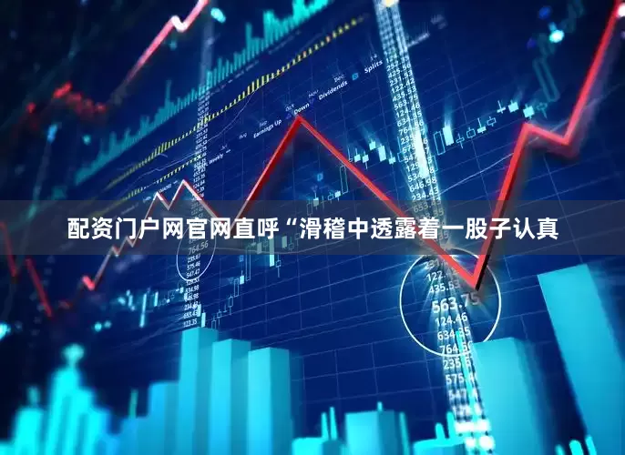 配资门户网官网直呼“滑稽中透露着一股子认真