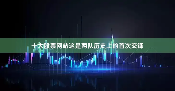 十大股票网站　　这是两队历史上的首次交锋