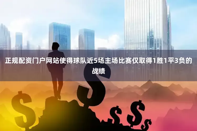正规配资门户网站使得球队近5场主场比赛仅取得1胜1平3负的战绩