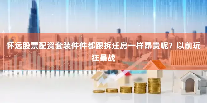 怀远股票配资套装件件都跟拆迁房一样昂贵呢？以前玩狂暴战