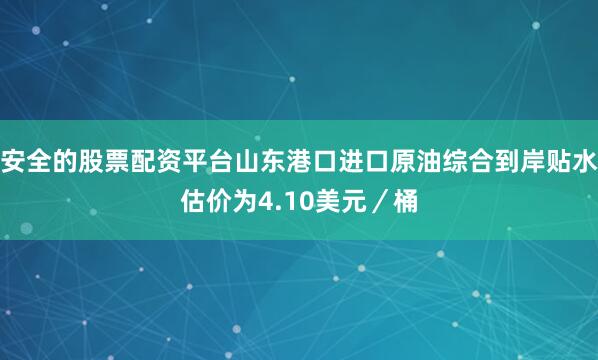 安全的股票配资平台山东港口进口原油综合到岸贴水估价为4.10美元／桶