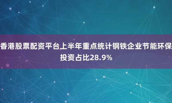 香港股票配资平台上半年重点统计钢铁企业节能环保投资占比28.9%