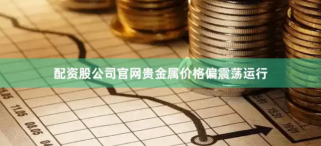 配资股公司官网贵金属价格偏震荡运行