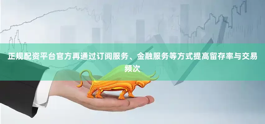 正规配资平台官方再通过订阅服务、金融服务等方式提高留存率与交易频次