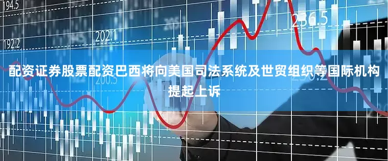 配资证券股票配资巴西将向美国司法系统及世贸组织等国际机构提起上诉