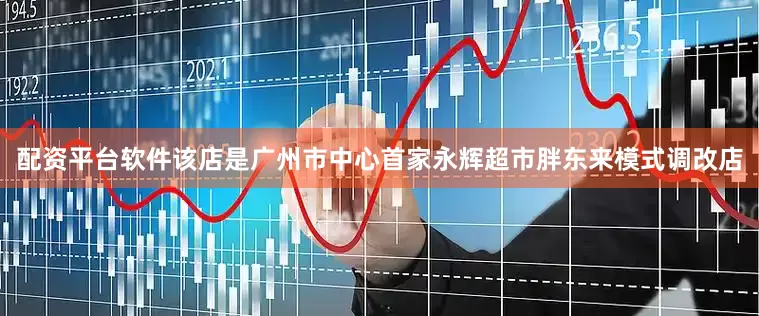 配资平台软件该店是广州市中心首家永辉超市胖东来模式调改店