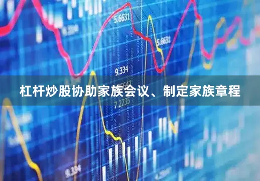 杠杆炒股协助家族会议、制定家族章程