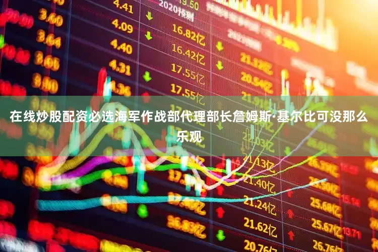 在线炒股配资必选海军作战部代理部长詹姆斯·基尔比可没那么乐观