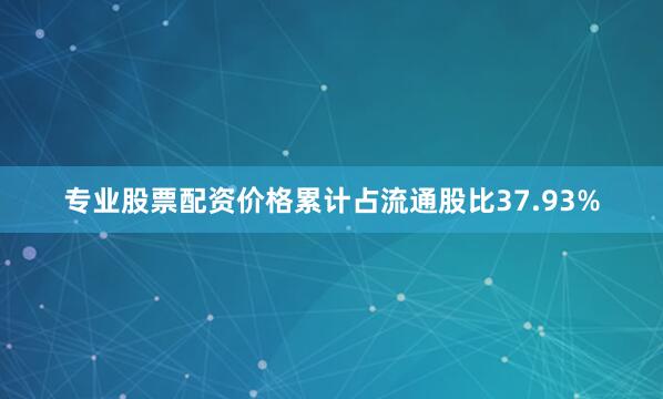 专业股票配资价格累计占流通股比37.93%