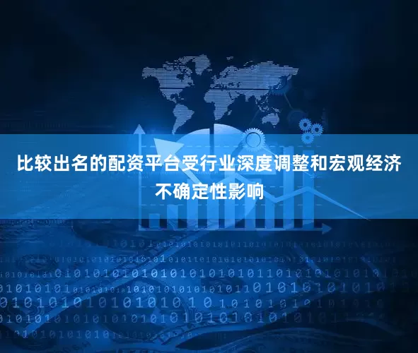比较出名的配资平台受行业深度调整和宏观经济不确定性影响