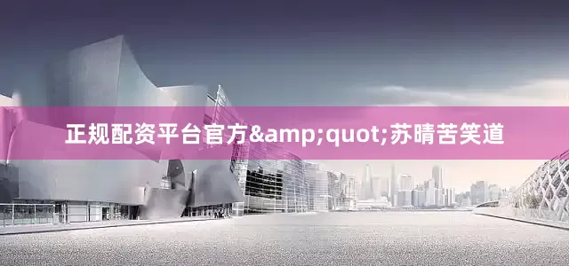 正规配资平台官方&quot;苏晴苦笑道