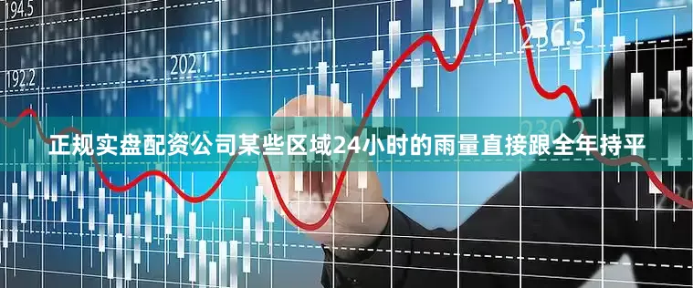 正规实盘配资公司某些区域24小时的雨量直接跟全年持平