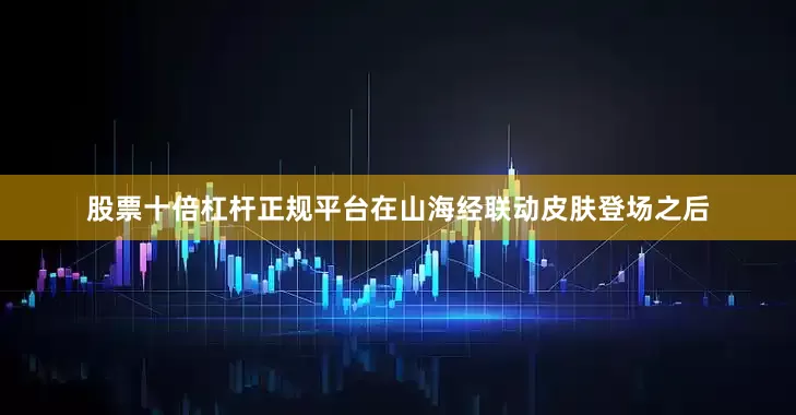股票十倍杠杆正规平台在山海经联动皮肤登场之后