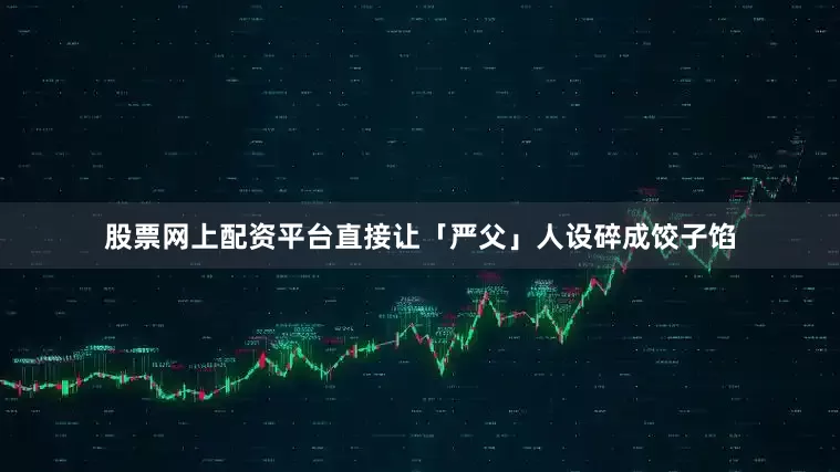 股票网上配资平台直接让「严父」人设碎成饺子馅