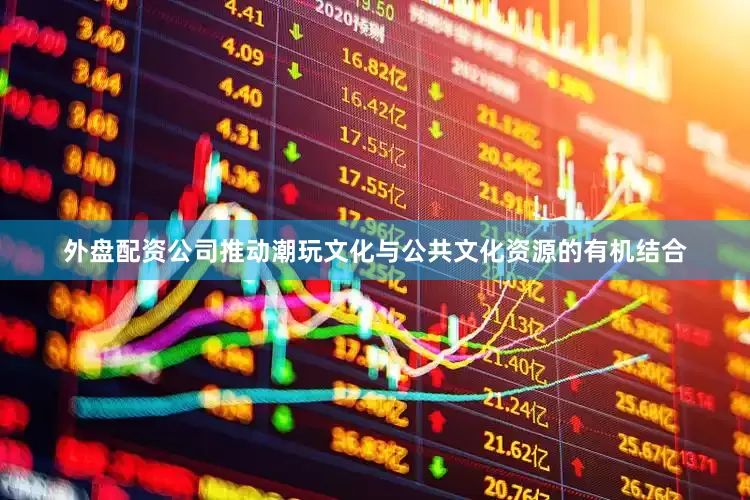 外盘配资公司推动潮玩文化与公共文化资源的有机结合