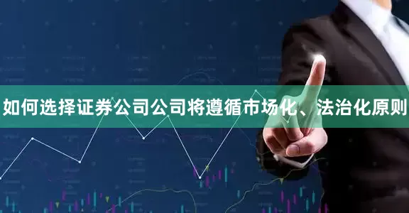 如何选择证券公司公司将遵循市场化、法治化原则