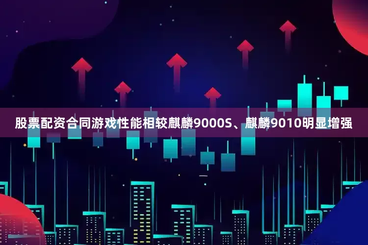 股票配资合同游戏性能相较麒麟9000S、麒麟9010明显增强