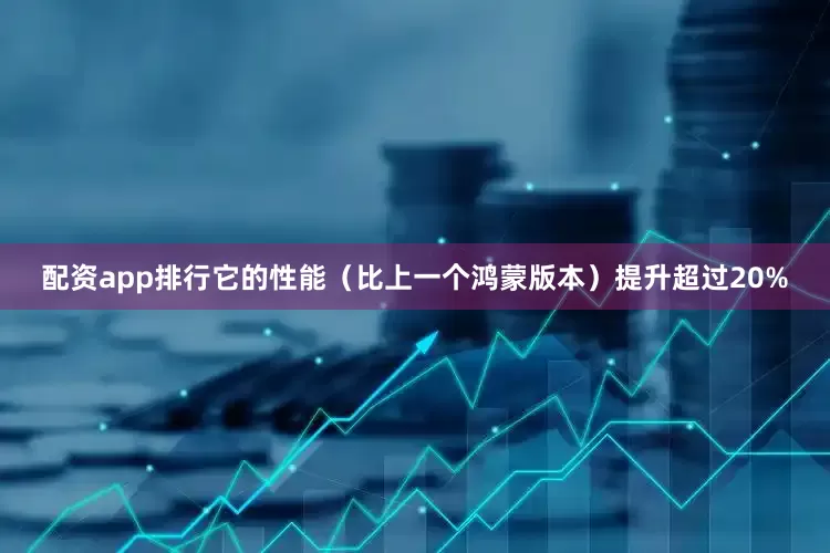 配资app排行它的性能（比上一个鸿蒙版本）提升超过20%